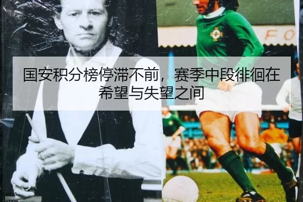 国安积分榜停滞不前，赛季中段徘徊在希望与失望之间