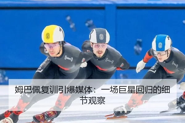 姆巴佩复训引爆媒体：一场巨星回归的细节观察
