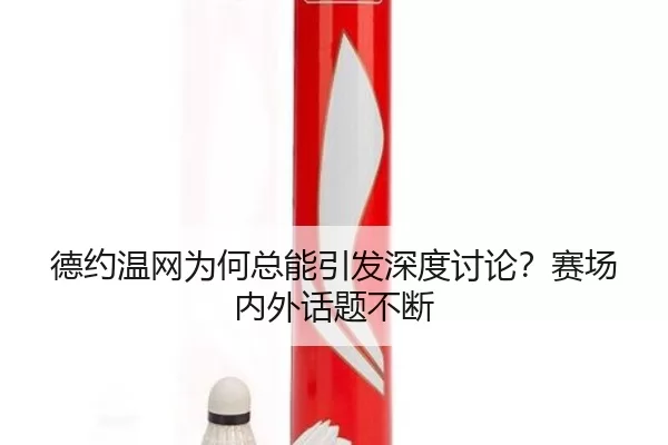 德约温网为何总能引发深度讨论？赛场内外话题不断 - okooo